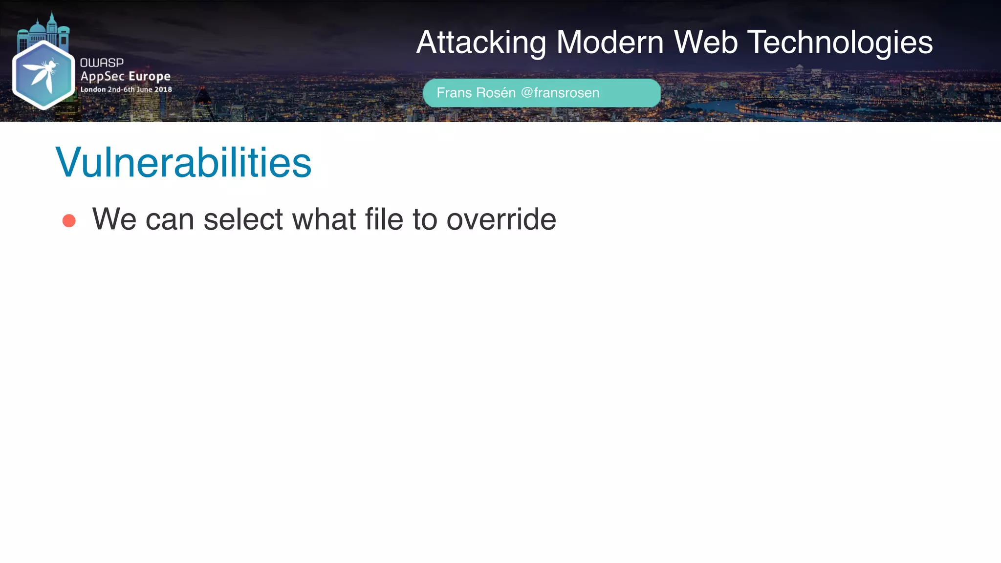 Author name her
Vulnerabilities
Attacking Modern Web Technologies
Frans Rosén @fransrosen
" We can select what file to override
 