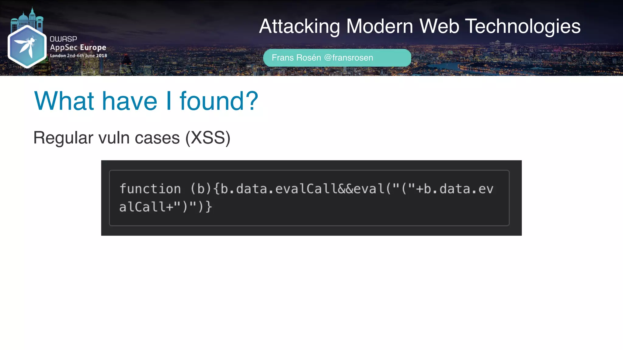 Author name her
What have I found?
Attacking Modern Web Technologies
Frans Rosén @fransrosen
Regular vuln cases (XSS)
 