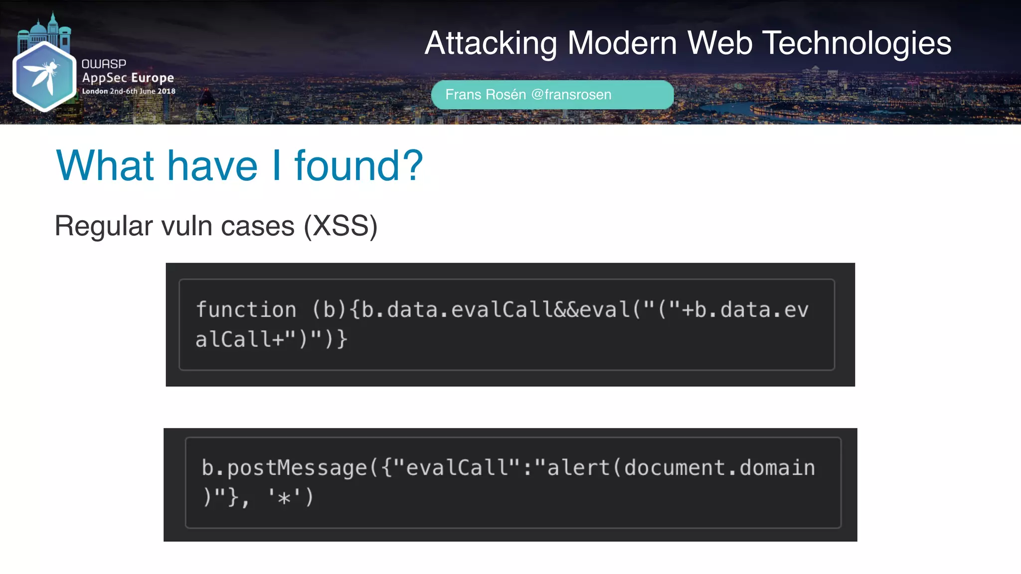 Author name her
What have I found?
Attacking Modern Web Technologies
Frans Rosén @fransrosen
Regular vuln cases (XSS)
 