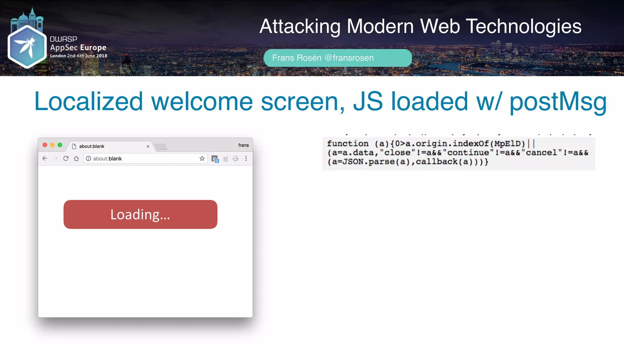 Author name her
Localized welcome screen, JS loaded w/ postMsg
Attacking Modern Web Technologies
Frans Rosén @fransrosen
Loading…
 