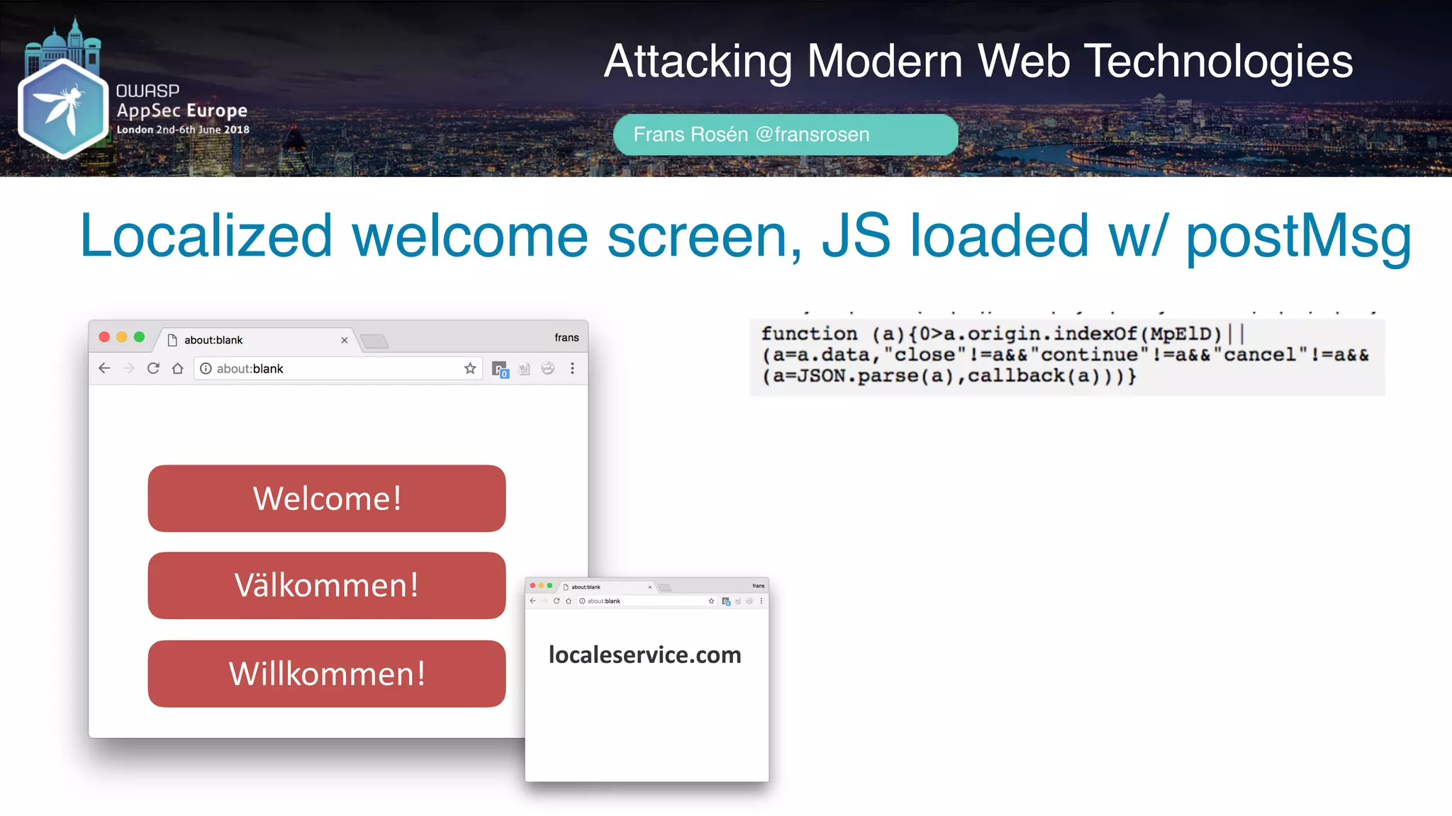 Author name her
Attacking Modern Web Technologies
Frans Rosén @fransrosen
mpel.com
Welcome!
Välkommen!
Willkommen!
localeservice.com
Localized welcome screen, JS loaded w/ postMsg
 