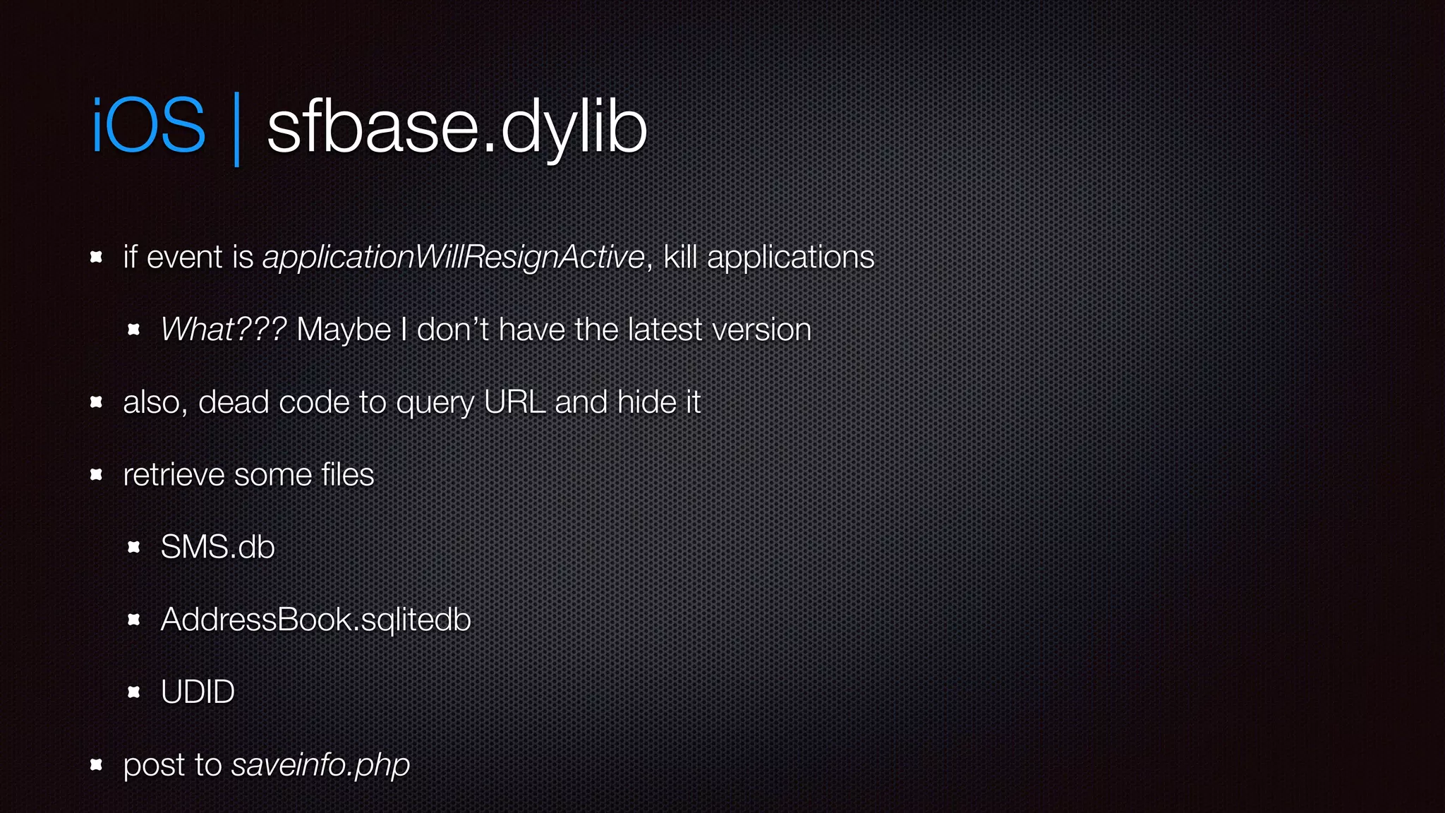 iOS | sfbase.dylib
if event is applicationWillResignActive, kill applications
What??? Maybe I don’t have the latest version
also, dead code to query URL and hide it
retrieve some files
SMS.db
AddressBook.sqlitedb
UDID
post to saveinfo.php