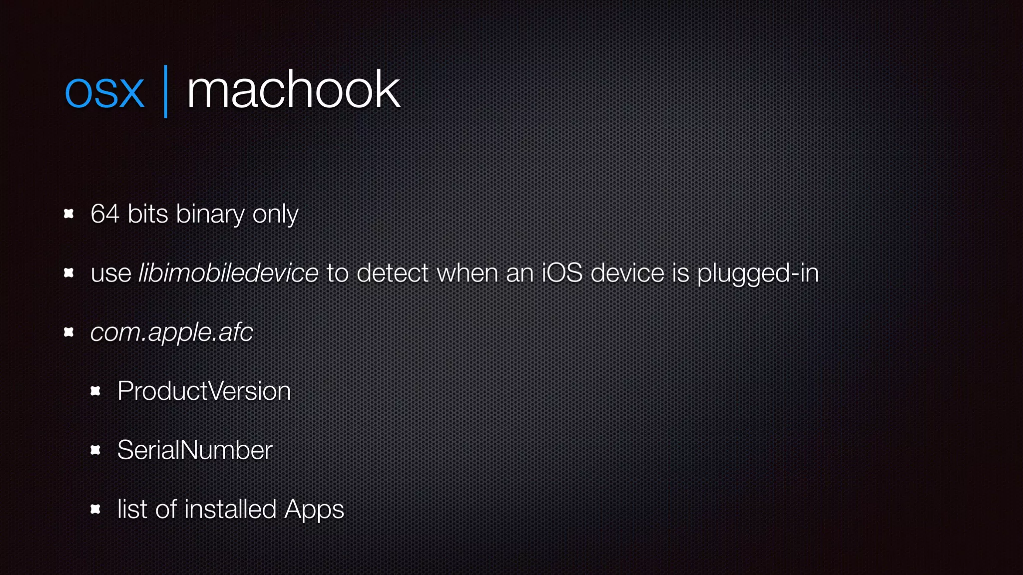 osx | machook
64 bits binary only
use libimobiledevice to detect when an iOS device is plugged-in
com.apple.afc
ProductVersion
SerialNumber
list of installed Apps