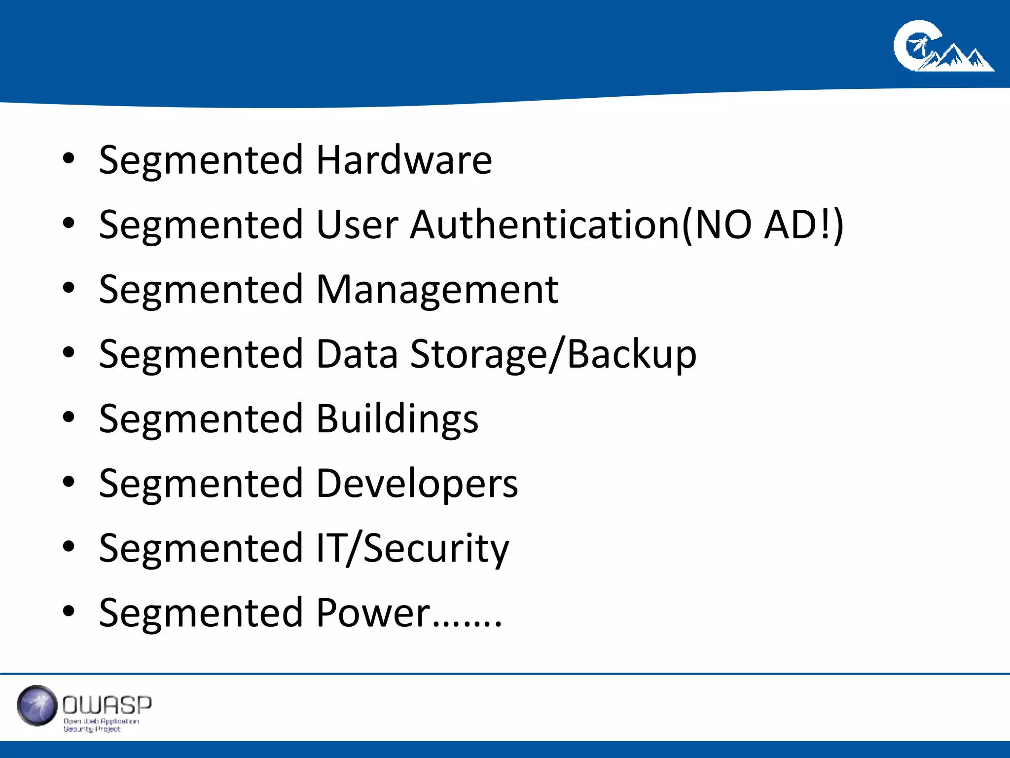 • Segmented Hardware 
• Segmented User Authentication(NO AD!) 
• Segmented Management 
• Segmented Data Storage/Backup 
• Segmented Buildings 
• Segmented Developers 
• Segmented IT/Security 
• Segmented Power……. 
 