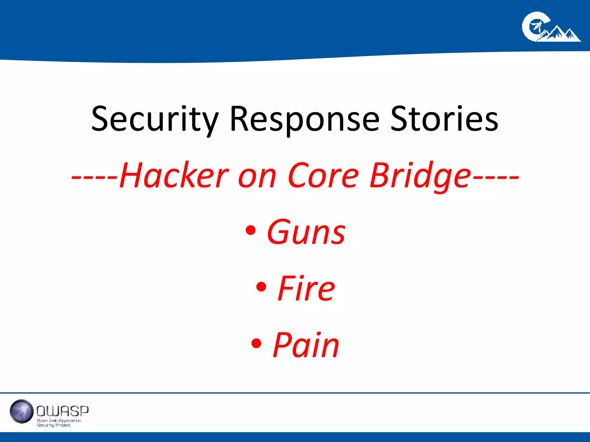 Security Response Stories 
----Hacker on Core Bridge---- 
• Guns 
• Fire 
• Pain 
 