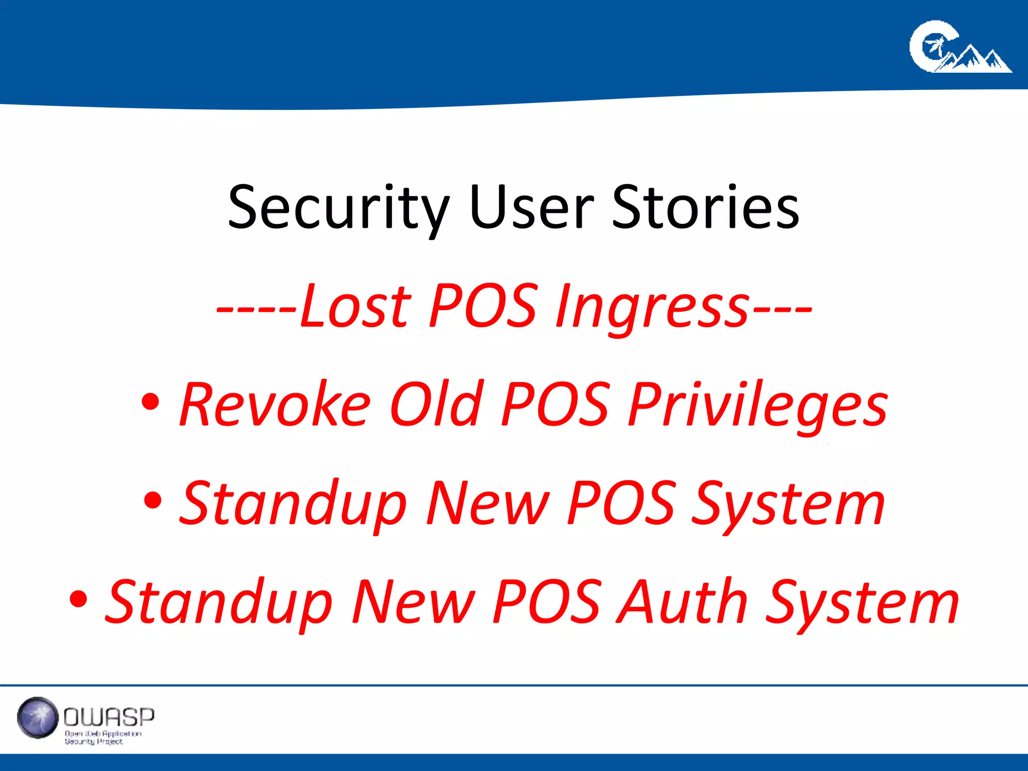 Security User Stories 
----Lost POS Ingress--- 
• Revoke Old POS Privileges 
• Standup New POS System 
• Standup New POS Auth System 
 