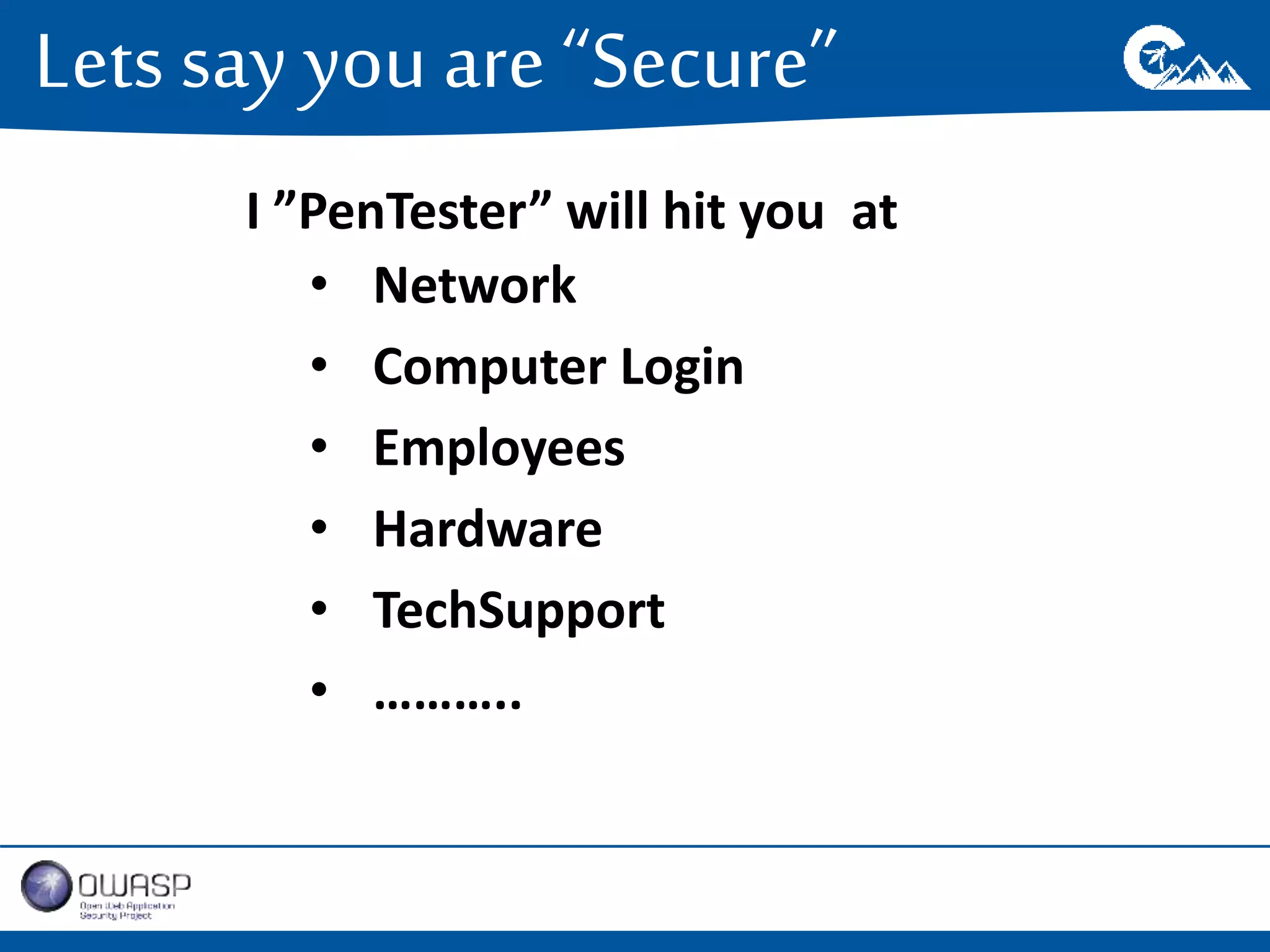 Lets say you are “Secure” 
I ”PenTester” will hit you at 
• Network 
• Computer Login 
• Employees 
• Hardware 
• TechSupport 
• ……….. 
 
