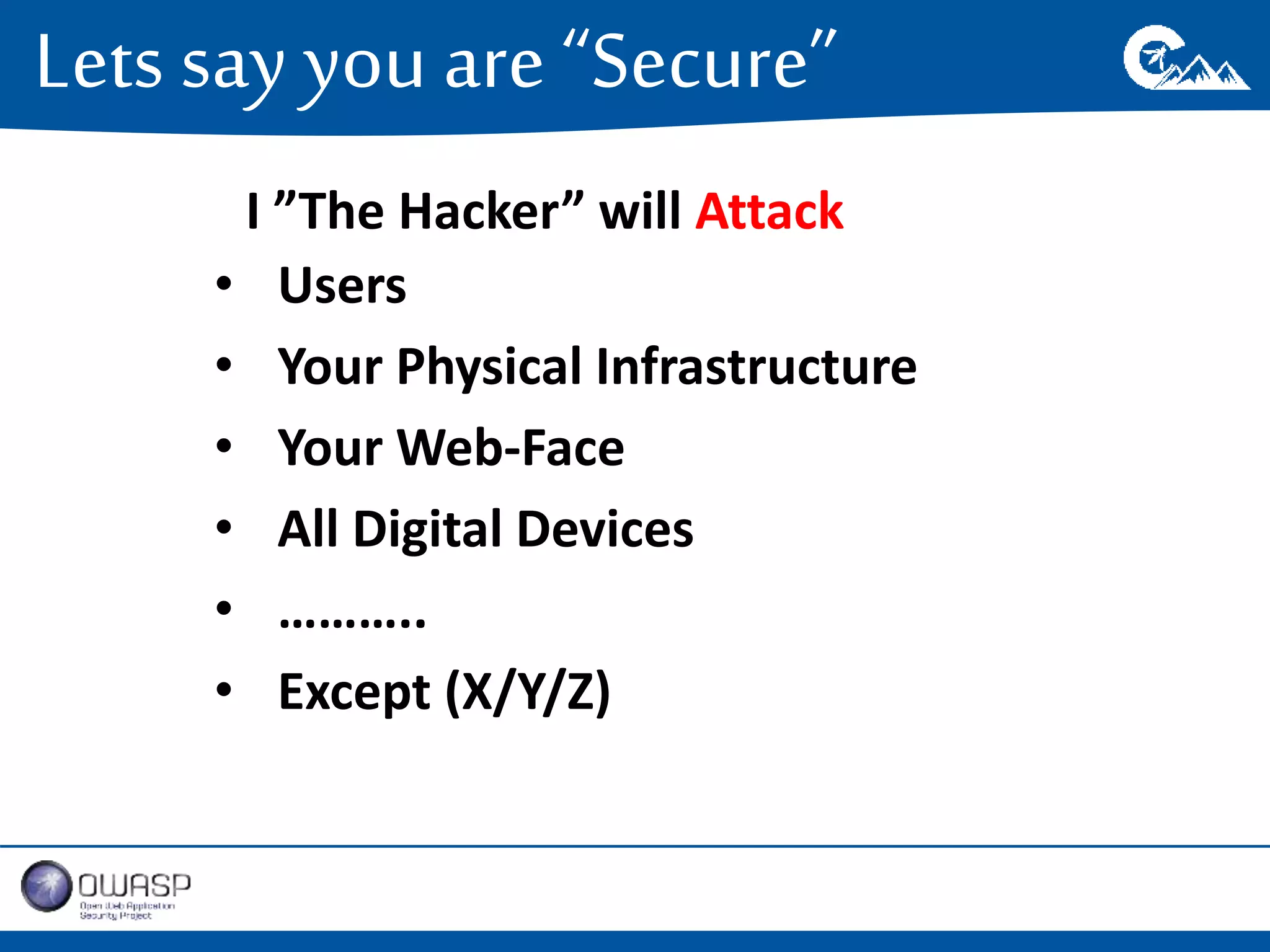 Lets say you are “Secure” 
I ”The Hacker” will Attack 
• Users 
• Your Physical Infrastructure 
• Your Web-Face 
• All Digital Devices 
• ……….. 
• Except (X/Y/Z) 
 