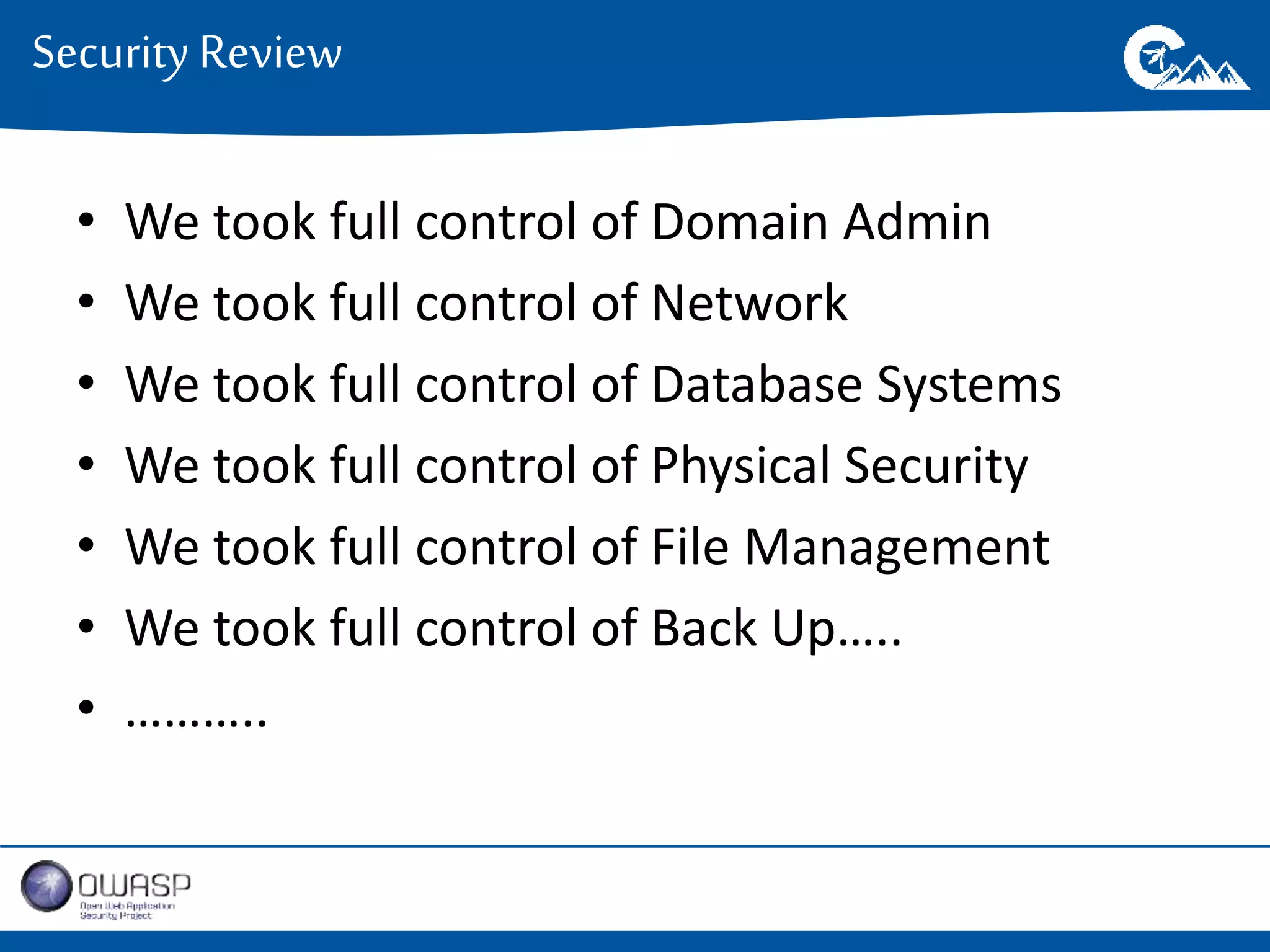 Security Review 
• We took full control of Domain Admin 
• We took full control of Network 
• We took full control of Database Systems 
• We took full control of Physical Security 
• We took full control of File Management 
• We took full control of Back Up….. 
• ……….. 
 