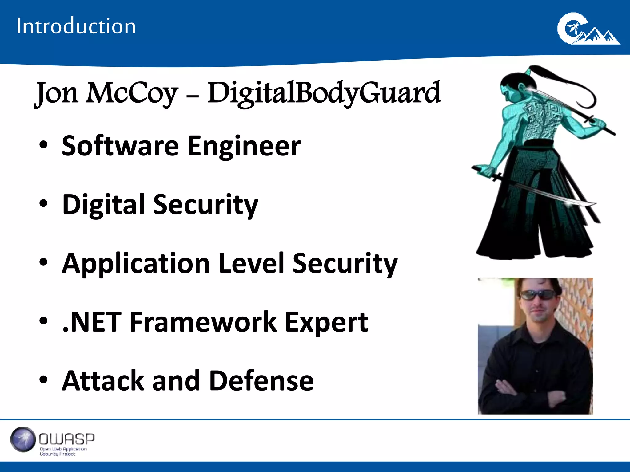 Introduction 
Jon McCoy - DigitalBodyGuard 
• Software Engineer 
• Digital Security 
• Application Level Security 
• .NET Framework Expert 
• Attack and Defense 
 