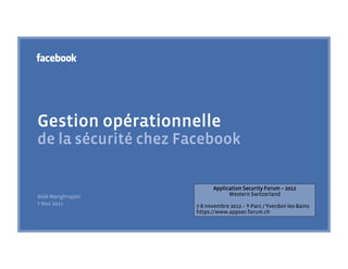 Gestion opérationnelle
de la sécurité chez Facebook

                           Application Security Forum – 2012
Alok Menghrajani                 Western Switzerland
7 Nov 2012           7-8 novembre 2012 – Y-Parc / Yverdon-les-Bains
                     https://www.appsec-forum.ch
 