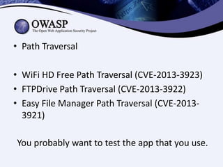 • Path Traversal
• WiFi HD Free Path Traversal (CVE-2013-3923)
• FTPDrive Path Traversal (CVE-2013-3922)
• Easy File Manager Path Traversal (CVE-20133921)
You probably want to test the app that you use.

 
