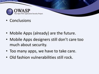 • Conclusions
• Mobile Apps (already) are the future.
• Mobile Apps designers still don’t care too
much about security.
• Too many apps, we have to take care.
• Old fashion vulnerabilities still rock.

 