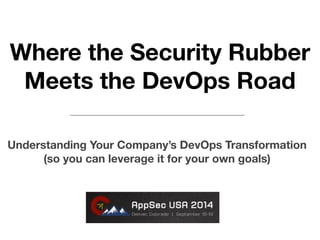 Where the Security Rubber 
Meets the DevOps Road 
Understanding Your Company’s DevOps Transformation 
(so you can leverage it for your own goals) 
 