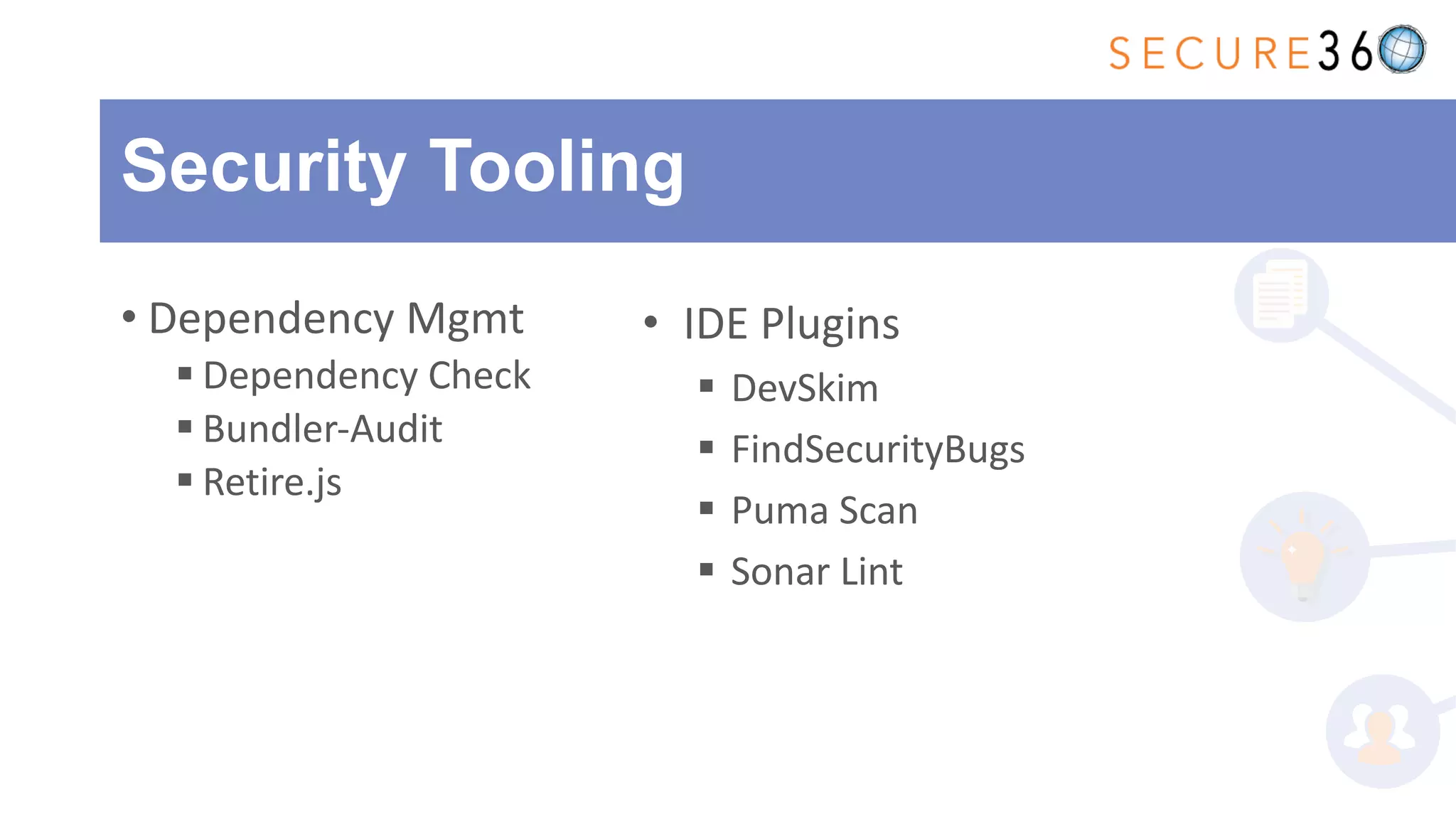 Security Tooling
• Dependency Mgmt
§ Dependency Check
§ Bundler-Audit
§ Retire.js
• IDE Plugins
§ DevSkim
§ FindSecurityBugs
§ Puma Scan
§ Sonar Lint
 
