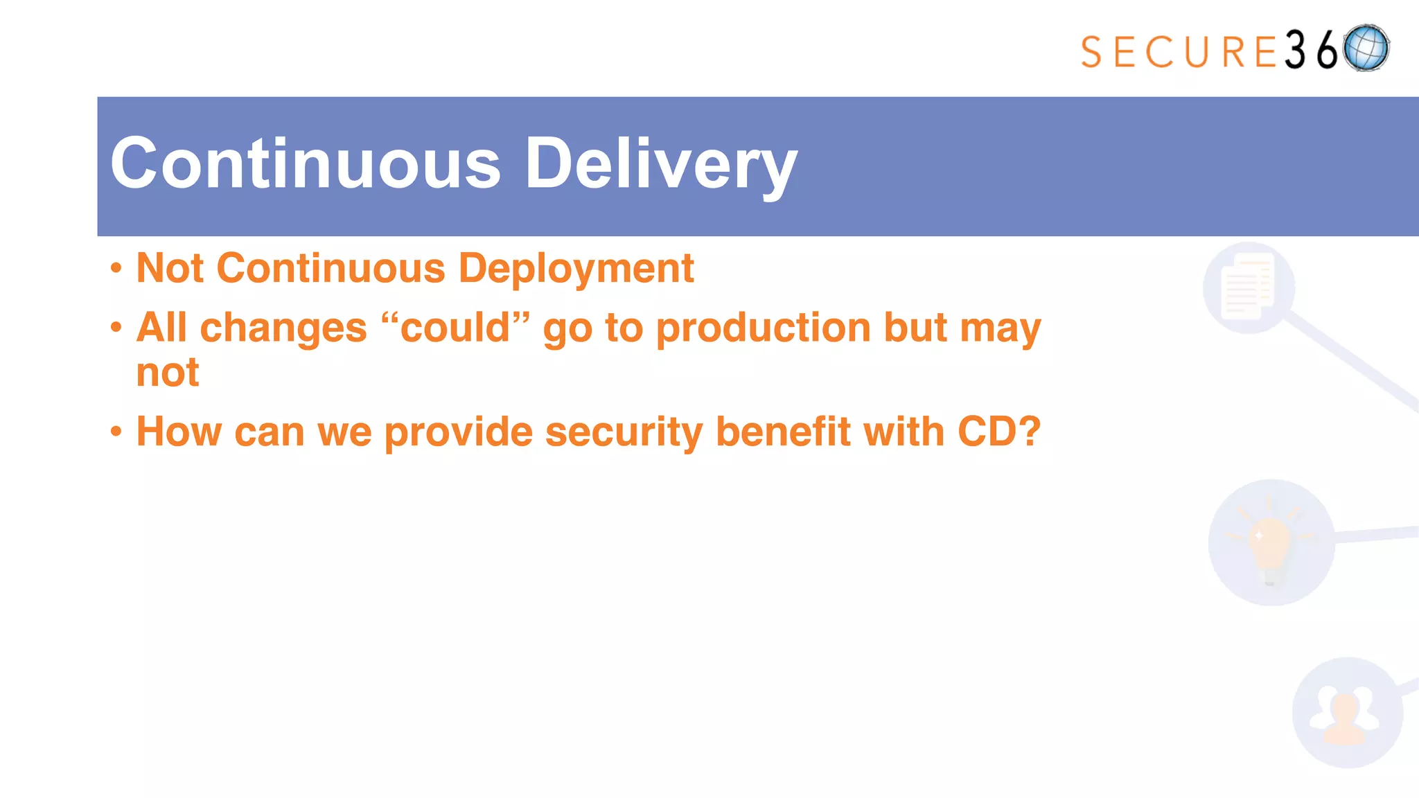• Not Continuous Deployment
• All changes “could” go to production but may
not
• How can we provide security benefit with CD?
Continuous Delivery
 