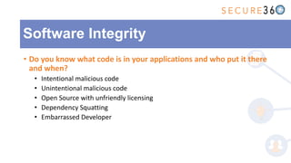 • Do you know what code is in your applications and who put it there
and when?
• Intentional malicious code
• Unintentional malicious code
• Open Source with unfriendly licensing
• Dependency Squatting
• Embarrassed Developer
Software Integrity
 
