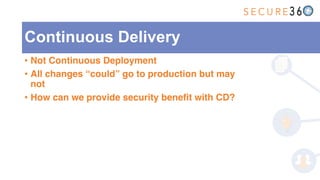 • Not Continuous Deployment
• All changes “could” go to production but may
not
• How can we provide security benefit with CD?
Continuous Delivery
 