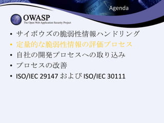 • サイボウズの脆弱性情報ハンドリング
• 定量的な脆弱性情報の評価プロセス
• 自社の開発プロセスへの取り込み
• プロセスの改善
• ISO/IEC 29147 および ISO/IEC 30111
Agenda
 