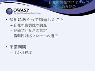 自社の開発プロセスへの
取り込み
• 採用にあたって準備したこと
– 自社の脆弱性の調査
– 評価プロセスの策定
– 脆弱性対応フローへの適用
• 準備期間
– １か月程度
 