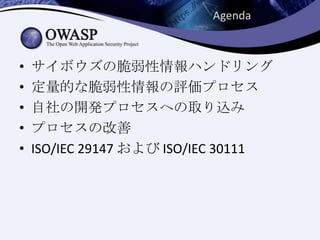 • サイボウズの脆弱性情報ハンドリング
• 定量的な脆弱性情報の評価プロセス
• 自社の開発プロセスへの取り込み
• プロセスの改善
• ISO/IEC 29147 および ISO/IEC 30111
Agenda
 