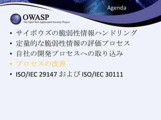 • サイボウズの脆弱性情報ハンドリング
• 定量的な脆弱性情報の評価プロセス
• 自社の開発プロセスへの取り込み
• プロセスの改善
• ISO/IEC 29147 および ISO/IEC 30111
Agenda
 