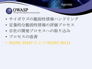 • サイボウズの脆弱性情報ハンドリング
• 定量的な脆弱性情報の評価プロセス
• 自社の開発プロセスへの取り込み
• プロセスの改善
• ISO/IEC 29147 および ISO/IEC 30111
Agenda
 