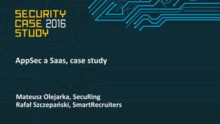 Mateusz Olejarka, SecuRing
Rafał Szczepański, SmartRecruiters
AppSec a Saas, case study
 