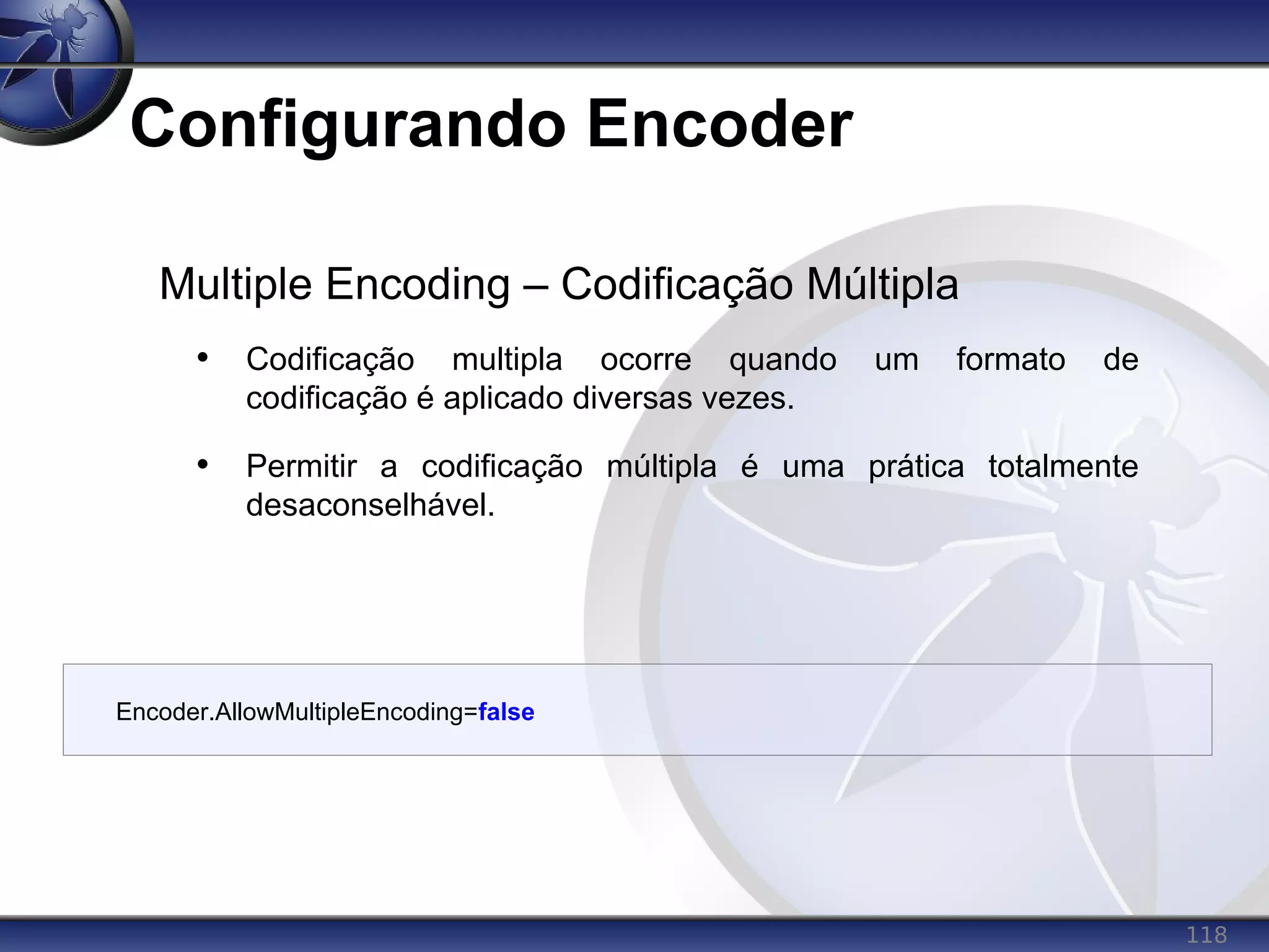 118
Configurando Encoder
Encoder.AllowMultipleEncoding=false
Multiple Encoding – Codificação Múltipla
• Codificação multipla ocorre quando um formato de
codificação é aplicado diversas vezes.
• Permitir a codificação múltipla é uma prática totalmente
desaconselhável.
 