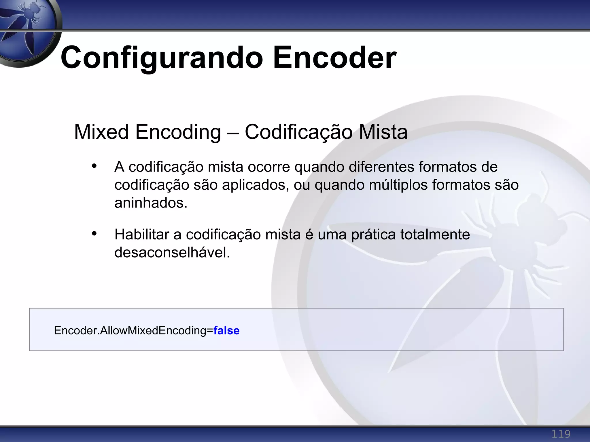 119
Configurando Encoder
Mixed Encoding – Codificação Mista
• A codificação mista ocorre quando diferentes formatos de
codificação são aplicados, ou quando múltiplos formatos são
aninhados.
• Habilitar a codificação mista é uma prática totalmente
desaconselhável.
Encoder.AllowMixedEncoding=false
 