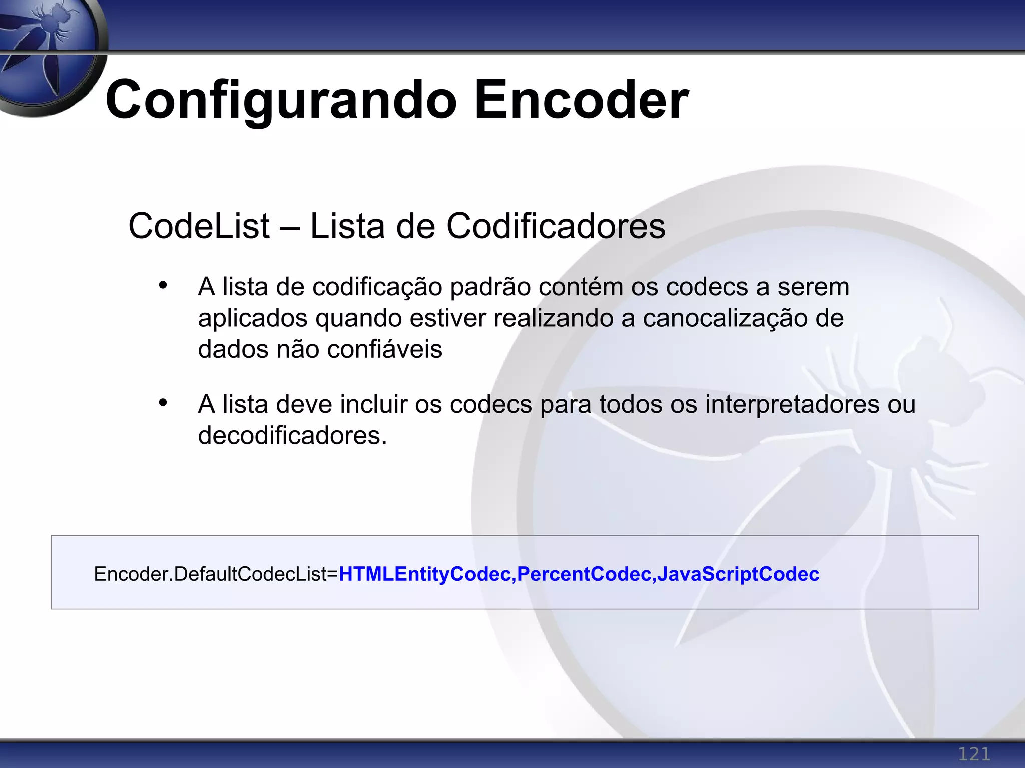 121
Configurando Encoder
CodeList – Lista de Codificadores
• A lista de codificação padrão contém os codecs a serem
aplicados quando estiver realizando a canocalização de
dados não confiáveis
• A lista deve incluir os codecs para todos os interpretadores ou
decodificadores.
Encoder.DefaultCodecList=HTMLEntityCodec,PercentCodec,JavaScriptCodec
 