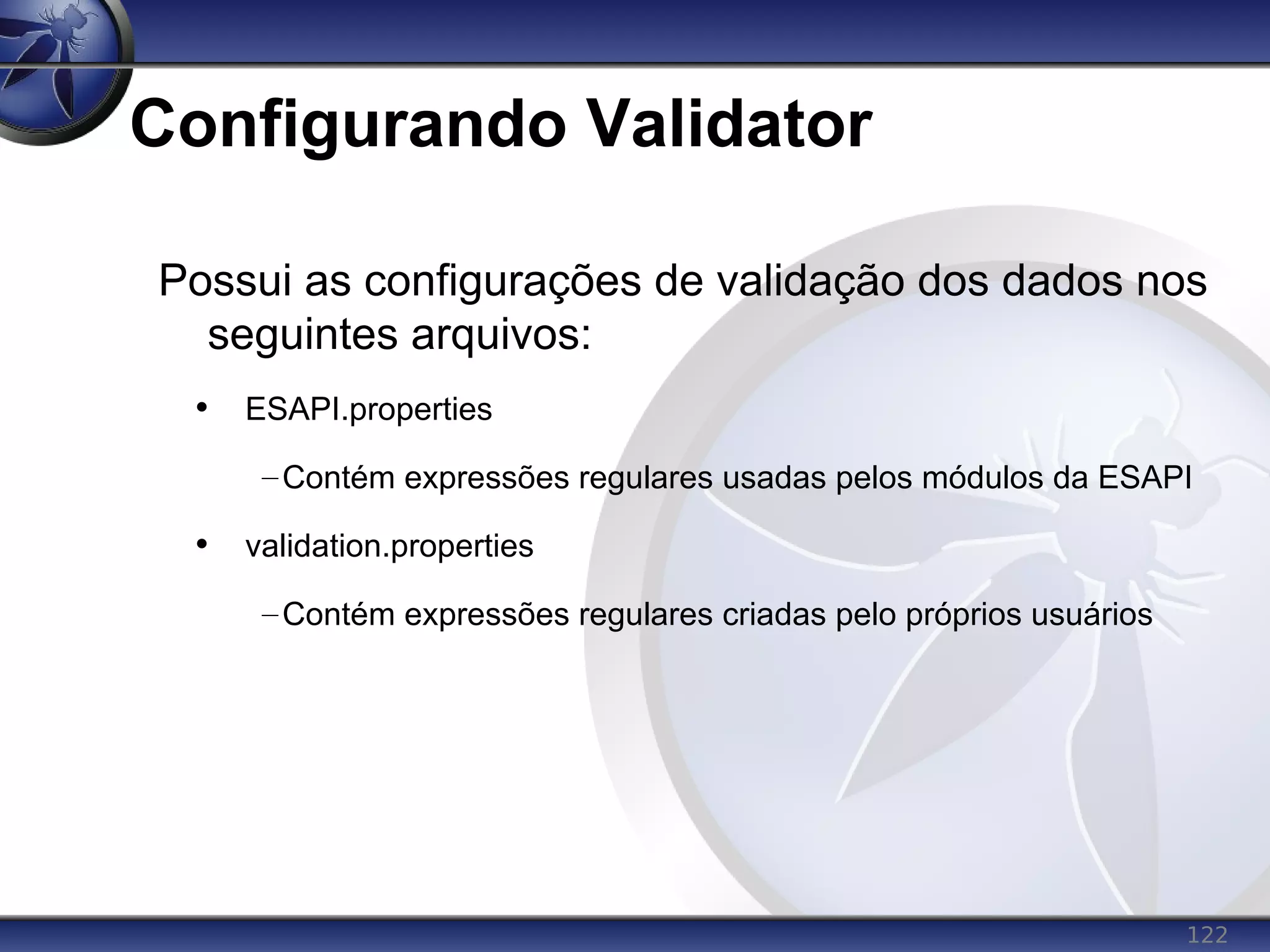 122
Configurando Validator
Possui as configurações de validação dos dados nos
seguintes arquivos:
• ESAPI.properties
–Contém expressões regulares usadas pelos módulos da ESAPI
• validation.properties
–Contém expressões regulares criadas pelo próprios usuários
 