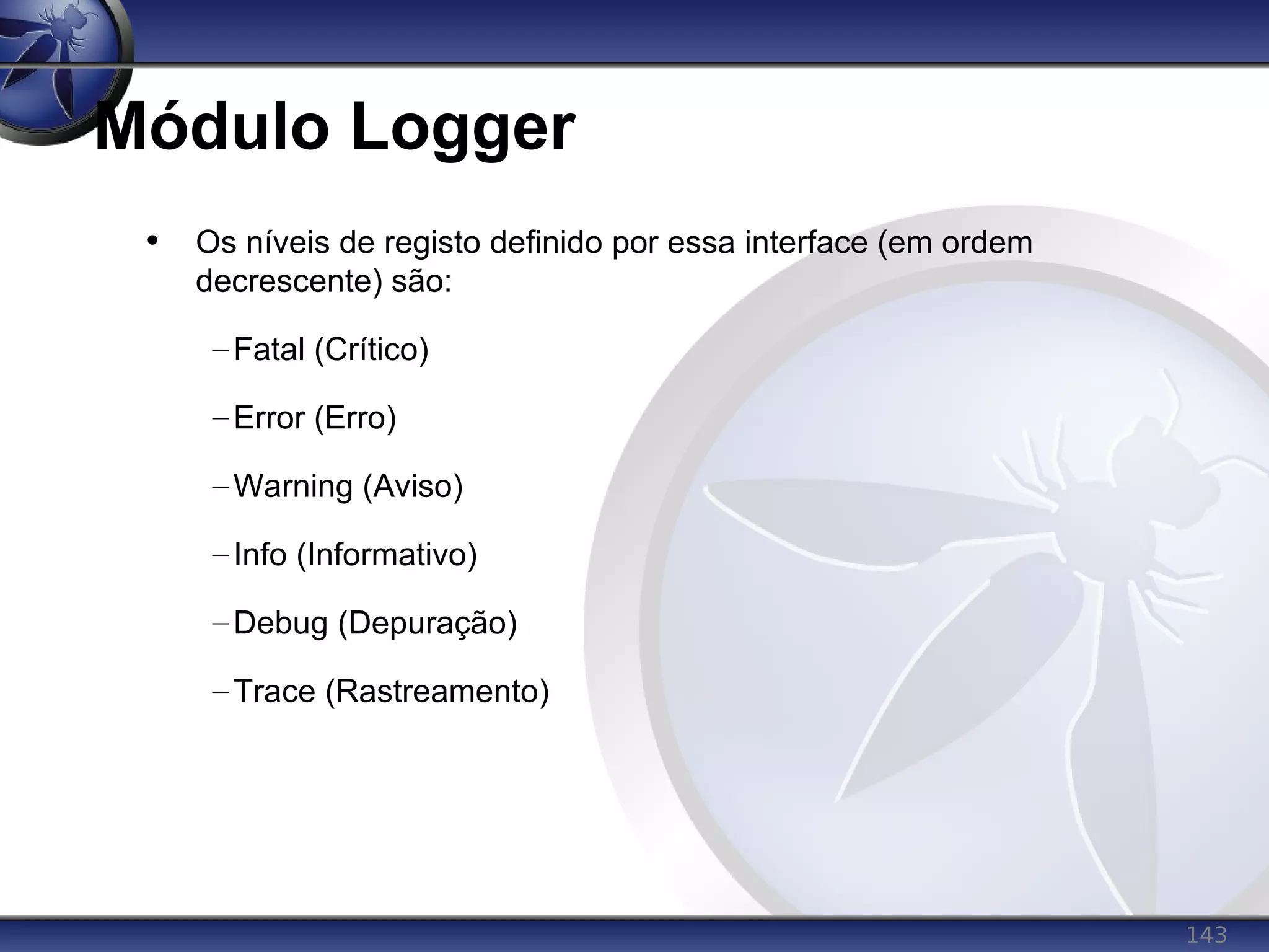 143
Módulo Logger
• Os níveis de registo definido por essa interface (em ordem
decrescente) são:
–Fatal (Crítico)
–Error (Erro)
–Warning (Aviso)
–Info (Informativo)
–Debug (Depuração)
–Trace (Rastreamento)
 