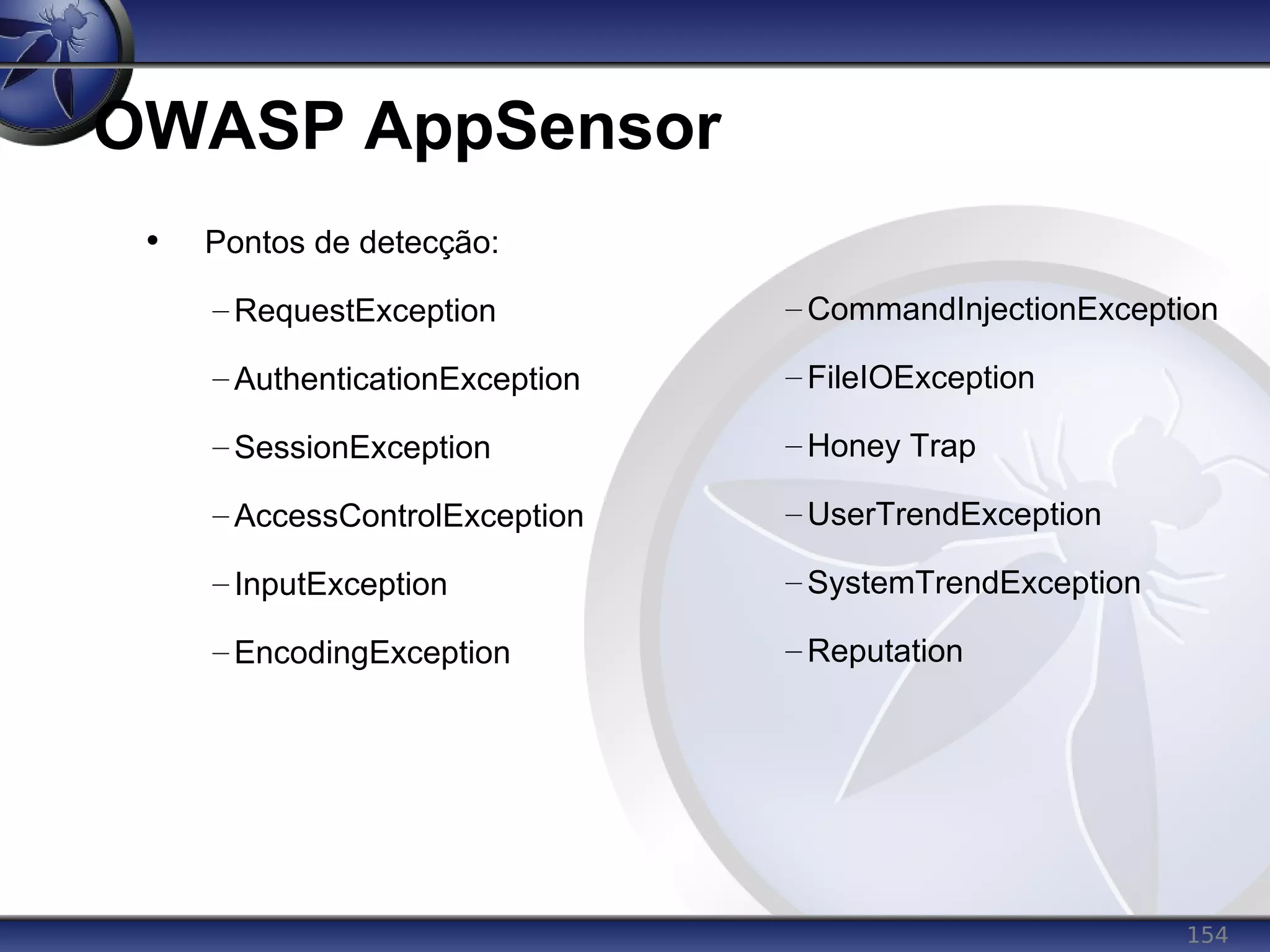 154
OWASP AppSensor
• Pontos de detecção:
– RequestException
– AuthenticationException
– SessionException
– AccessControlException
– InputException
– EncodingException
– CommandInjectionException
– FileIOException
– Honey Trap
– UserTrendException
– SystemTrendException
– Reputation
 