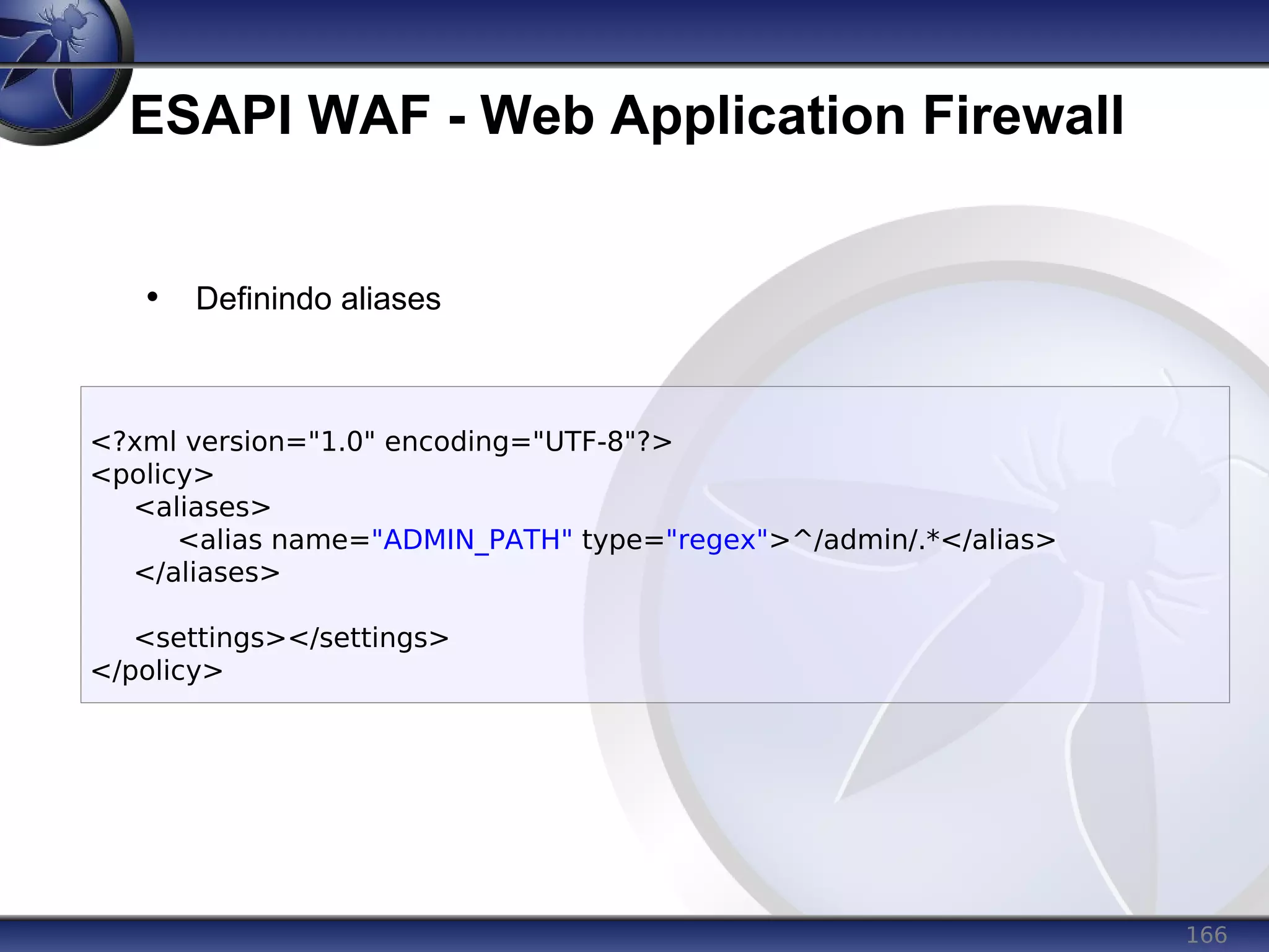 166
ESAPI WAF - Web Application Firewall
• Definindo aliases
<?xml version="1.0" encoding="UTF-8"?>
<policy>
<aliases>
<alias name="ADMIN_PATH" type="regex">^/admin/.*</alias>
</aliases>
<settings></settings>
</policy>
 