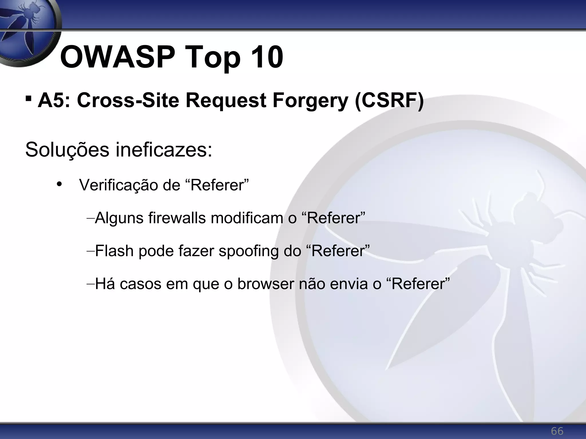 66
OWASP Top 10

A5: Cross-Site Request Forgery (CSRF)
Soluções ineficazes:
• Verificação de “Referer”
–Alguns firewalls modificam o “Referer”
–Flash pode fazer spoofing do “Referer”
–Há casos em que o browser não envia o “Referer”
 