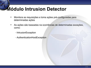 148
Módulo Intrusion Detector
• Monitora as requisições e toma ações pré-configuradas para
determinadas ações
• As ações são baseadas na ocorrências de determinadas exceções,
como:
– IntrusionException
– AuthenticationHostException
 