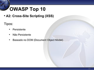 37
OWASP Top 10

A2: Cross-Site Scripting (XSS)
Tipos:
• Persistente
• Não Persistente
• Baseado no DOM (Document Object Model)
 