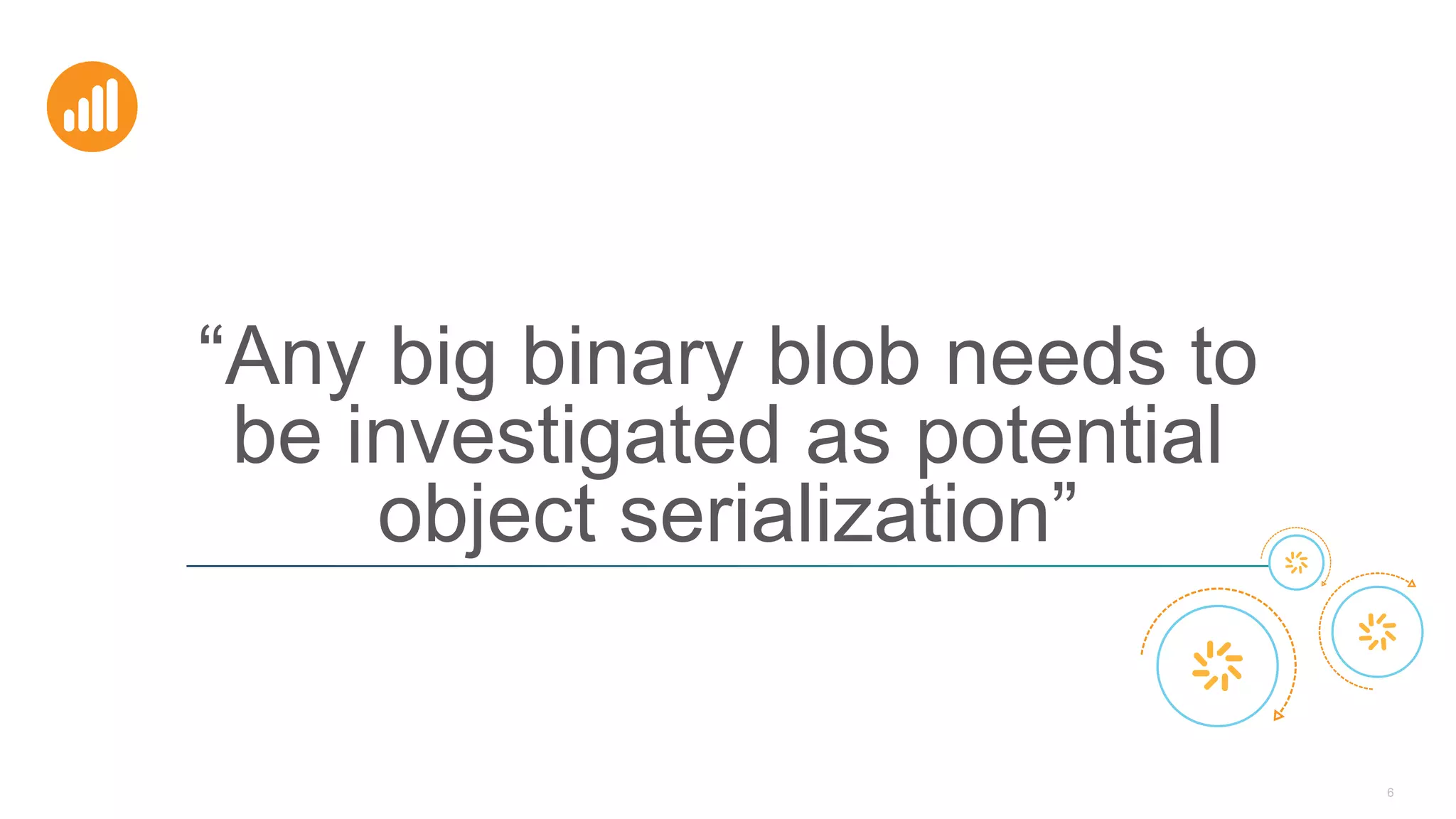 6
“Any big binary blob needs to
be investigated as potential
object serialization”
 