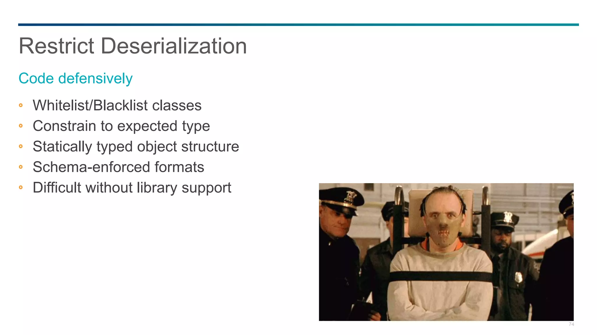 74
Whitelist/Blacklist classes
Constrain to expected type
Statically typed object structure
Schema-enforced formats
Difficult without library support
Restrict Deserialization
Code defensively
 