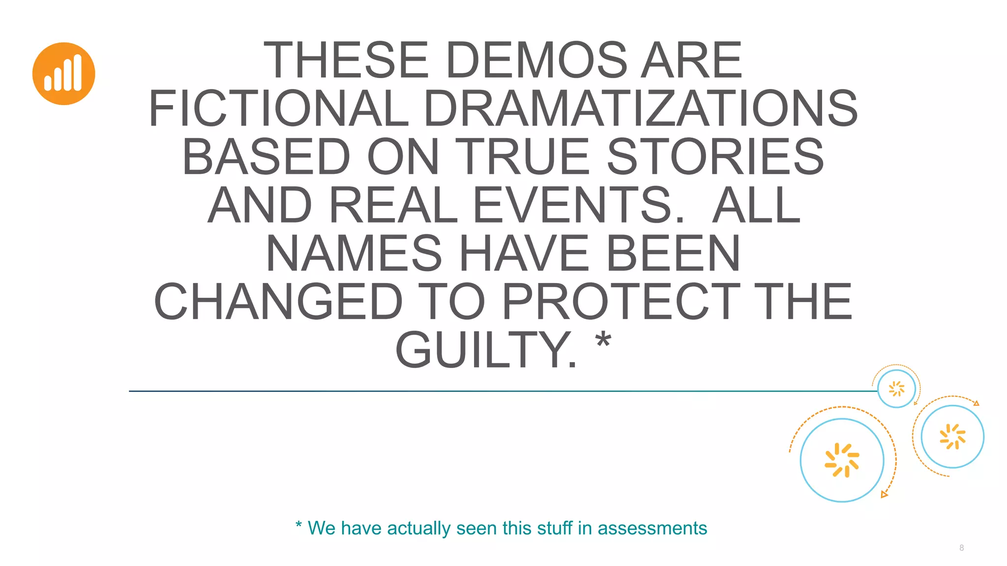 8
THESE DEMOS ARE
FICTIONAL DRAMATIZATIONS
BASED ON TRUE STORIES
AND REAL EVENTS. ALL
NAMES HAVE BEEN
CHANGED TO PROTECT THE
GUILTY. *
* We have actually seen this stuff in assessments
 