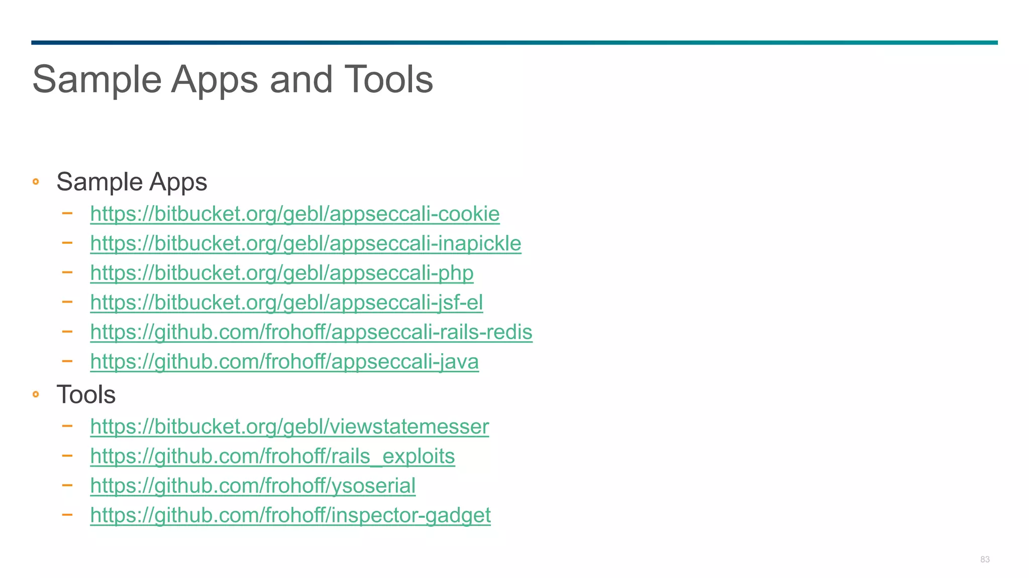 83
Sample Apps
− https://bitbucket.org/gebl/appseccali-cookie
− https://bitbucket.org/gebl/appseccali-inapickle
− https://bitbucket.org/gebl/appseccali-php
− https://bitbucket.org/gebl/appseccali-jsf-el
− https://github.com/frohoff/appseccali-rails-redis
− https://github.com/frohoff/appseccali-java
Tools
− https://bitbucket.org/gebl/viewstatemesser
− https://github.com/frohoff/rails_exploits
− https://github.com/frohoff/ysoserial
− https://github.com/frohoff/inspector-gadget
Sample Apps and Tools
 