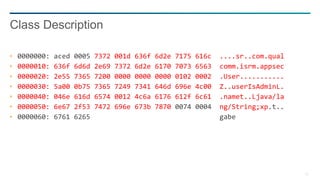 12
0000000: aced 0005 7372 001d 636f 6d2e 7175 616c ....sr..com.qual
0000010: 636f 6d6d 2e69 7372 6d2e 6170 7073 6563 comm.isrm.appsec
0000020: 2e55 7365 7200 0000 0000 0000 0102 0002 .User...........
0000030: 5a00 0b75 7365 7249 7341 646d 696e 4c00 Z..userIsAdminL.
0000040: 046e 616d 6574 0012 4c6a 6176 612f 6c61 .namet..Ljava/la
0000050: 6e67 2f53 7472 696e 673b 7870 0074 0004 ng/String;xp.t..
0000060: 6761 6265 gabe
Class Description
 