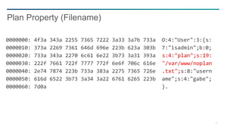 30
0000000: 4f3a 343a 2255 7365 7222 3a33 3a7b 733a O:4:"User":3:{s:
0000010: 373a 2269 7361 646d 696e 223b 623a 303b 7:"isadmin";b:0;
0000020: 733a 343a 2270 6c61 6e22 3b73 3a31 393a s:4:"plan";s:19:
0000030: 222f 7661 722f 7777 772f 6e6f 706c 616e "/var/www/noplan
0000040: 2e74 7874 223b 733a 383a 2275 7365 726e .txt";s:8:"usern
0000050: 616d 6522 3b73 3a34 3a22 6761 6265 223b ame";s:4:"gabe";
0000060: 7d0a }.
Plan Property (Filename)
 