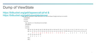 41
org.apache.myfaces.view.facelets.el.ContextAwareTagValueExpressionUEL
935044096
Fields:
Custom:
org.apache.el.ValueExpressionImpl
396180261
Fields:
Custom:
00 01 02 03 04 05 06 07 08 09 0a 0b 0c 0d 0e 0f 10 11 12 13 14 15 16 17 18 19 1a 1b 1c 1d
00 11 23 7b 6c 6f 67 69 6e 42 65 61 6e 2e 6e 61 6d 65 7d 00 10 6a 61 76 61 2e 6c 61 6e 67
_ _ # { l o g i n B e a n . n a m e } _ _ j a v a . l a n g
2e 4f 62 6a 65 63 74
. O b j e c t
NULL
NULL
Dump of ViewState
https://bitbucket.org/gebl/appseccali-jsf-el &
https://bitbucket.org/gebl/viewstatemesser
 