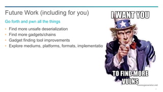 80
Find more unsafe deserialization
Find more gadgets/chains
Gadget finding tool improvements
Explore mediums, platforms, formats, implementations
Future Work (including for you)
Go forth and pwn all the things
 