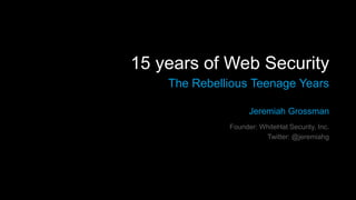 15 years of Web Security
The Rebellious Teenage Years
Jeremiah Grossman
Founder: WhiteHat Security, Inc.
Twitter: @jeremiahg
 