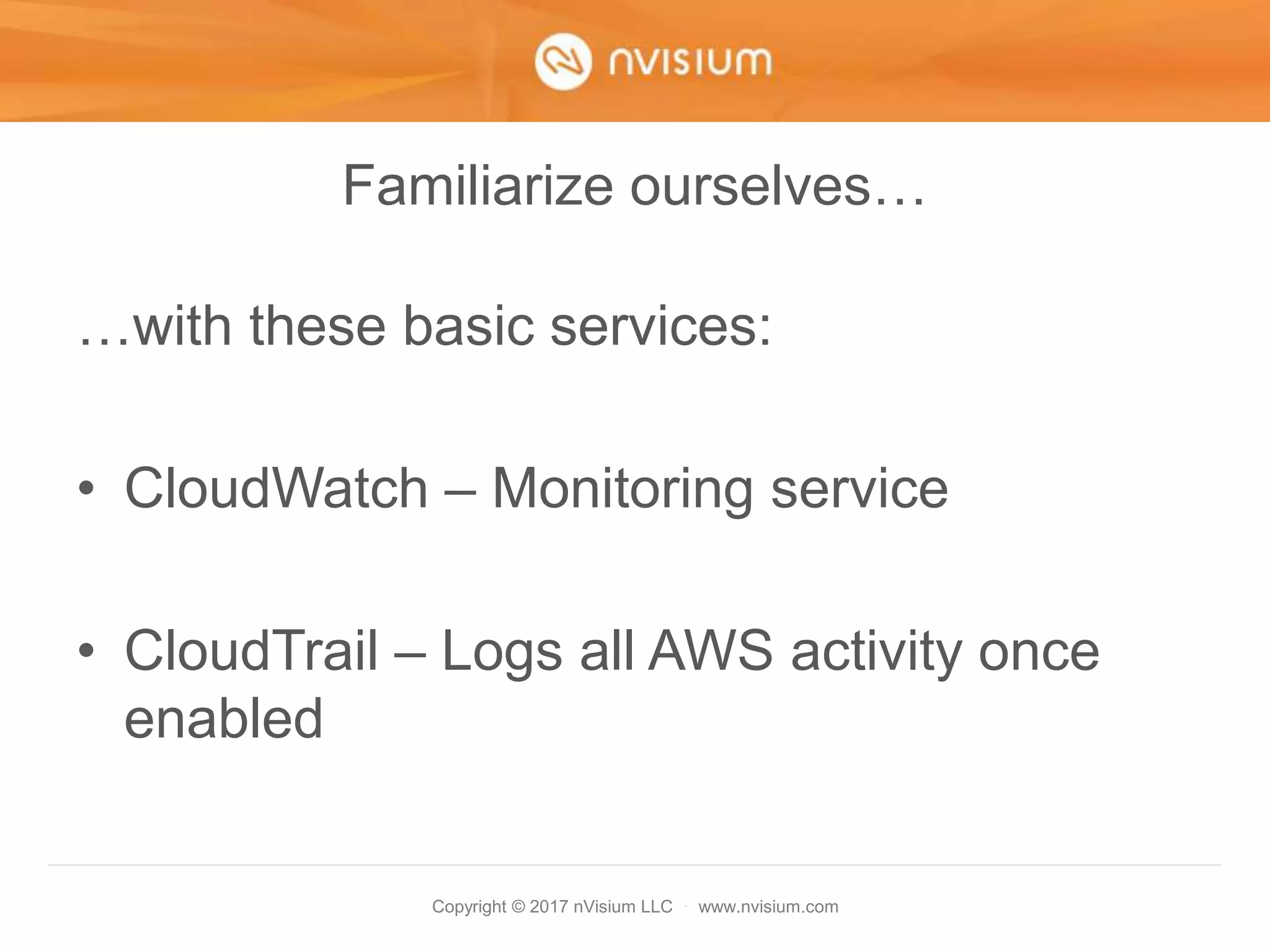 Copyright © 2017 nVisium LLC · www.nvisium.com
Familiarize ourselves…
…with these basic services:
• CloudWatch – Monitoring service
• CloudTrail – Logs all AWS activity once
enabled
 
