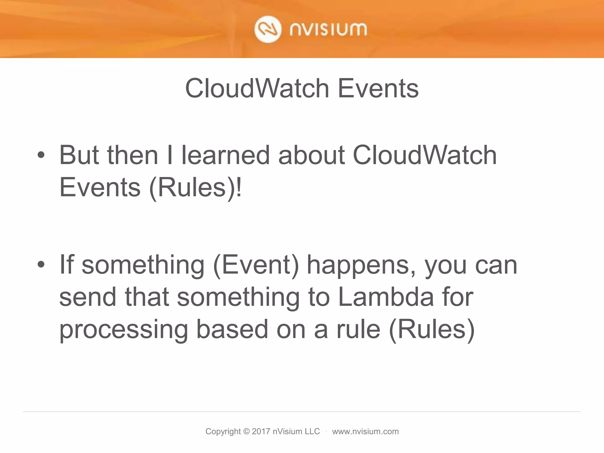 Copyright © 2017 nVisium LLC · www.nvisium.com
CloudWatch Events
• But then I learned about CloudWatch
Events (Rules)!
• If something (Event) happens, you can
send that something to Lambda for
processing based on a rule (Rules)
 