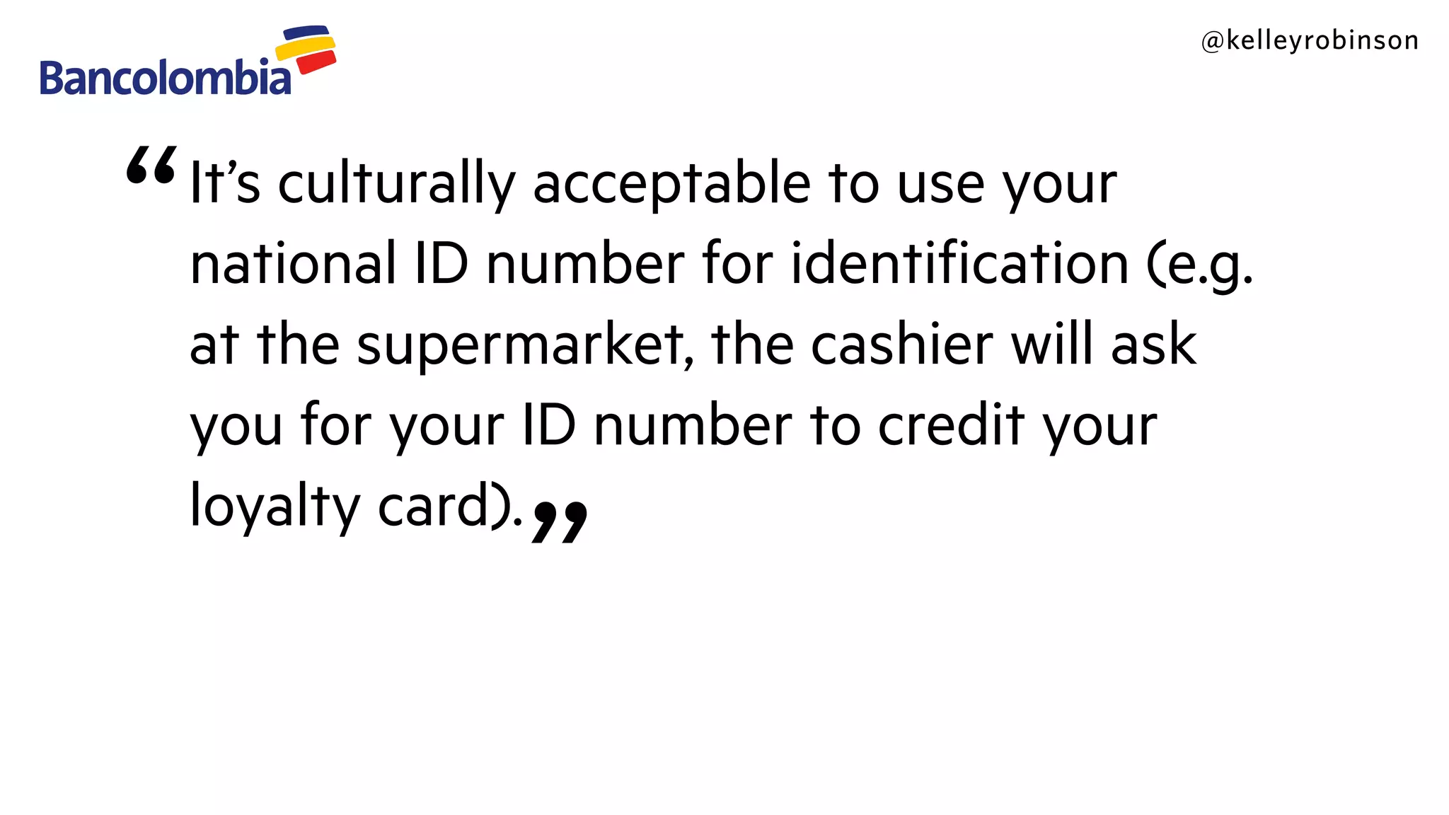 @kelleyrobinson
“It’s culturally acceptable to use your
national ID number for identiﬁcation (e.g.
at the supermarket, the cashier will ask
you for your ID number to credit your
loyalty card).
”
 
